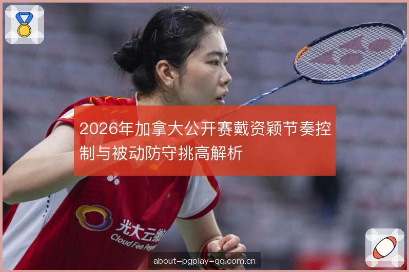 2026年加拿大公开赛戴资颖节奏控制与被动防守挑高解析 2026年加拿大公开赛戴资颖节奏控制与被动防守挑高解析