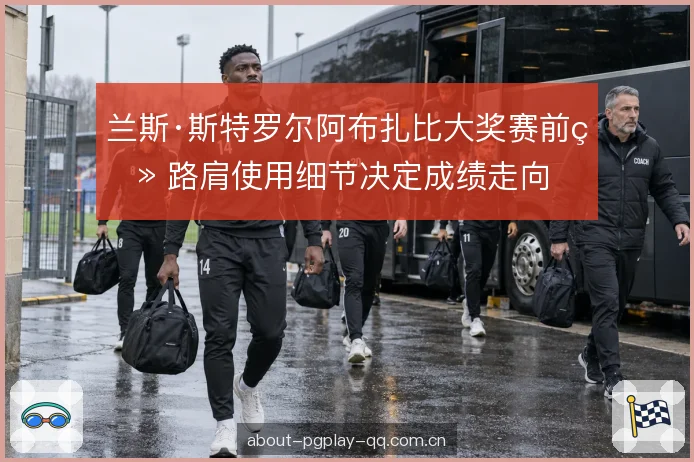 兰斯·斯特罗尔阿布扎比大奖赛前瞻 路肩使用细节决定成绩走向