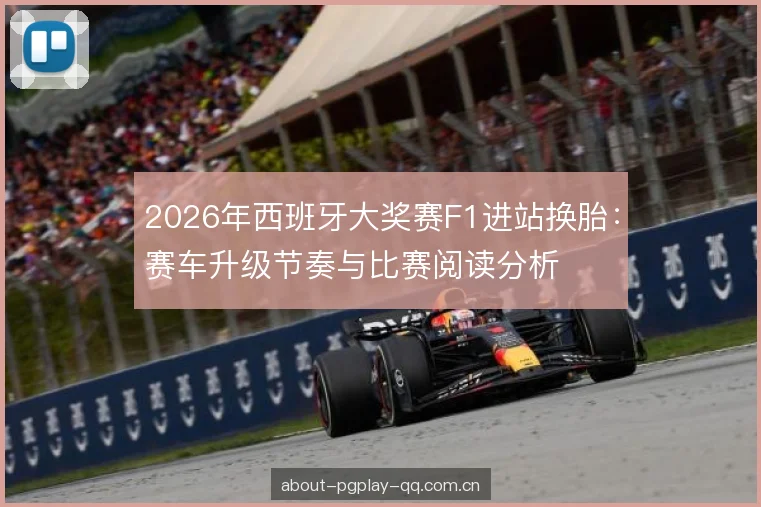 2026年西班牙大奖赛F1进站换胎：赛车升级节奏与比赛阅读分析