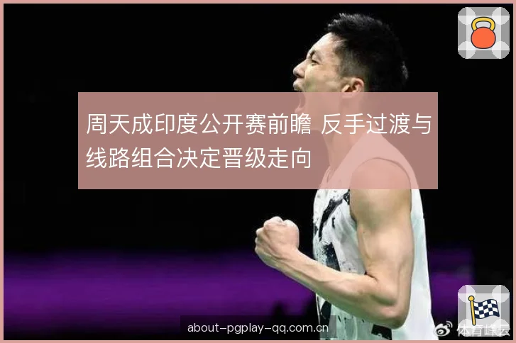 周天成印度公开赛前瞻 反手过渡与线路组合决定晋级走向 周天成印度公开赛前瞻 反手过渡与线路组合决定晋级走向
